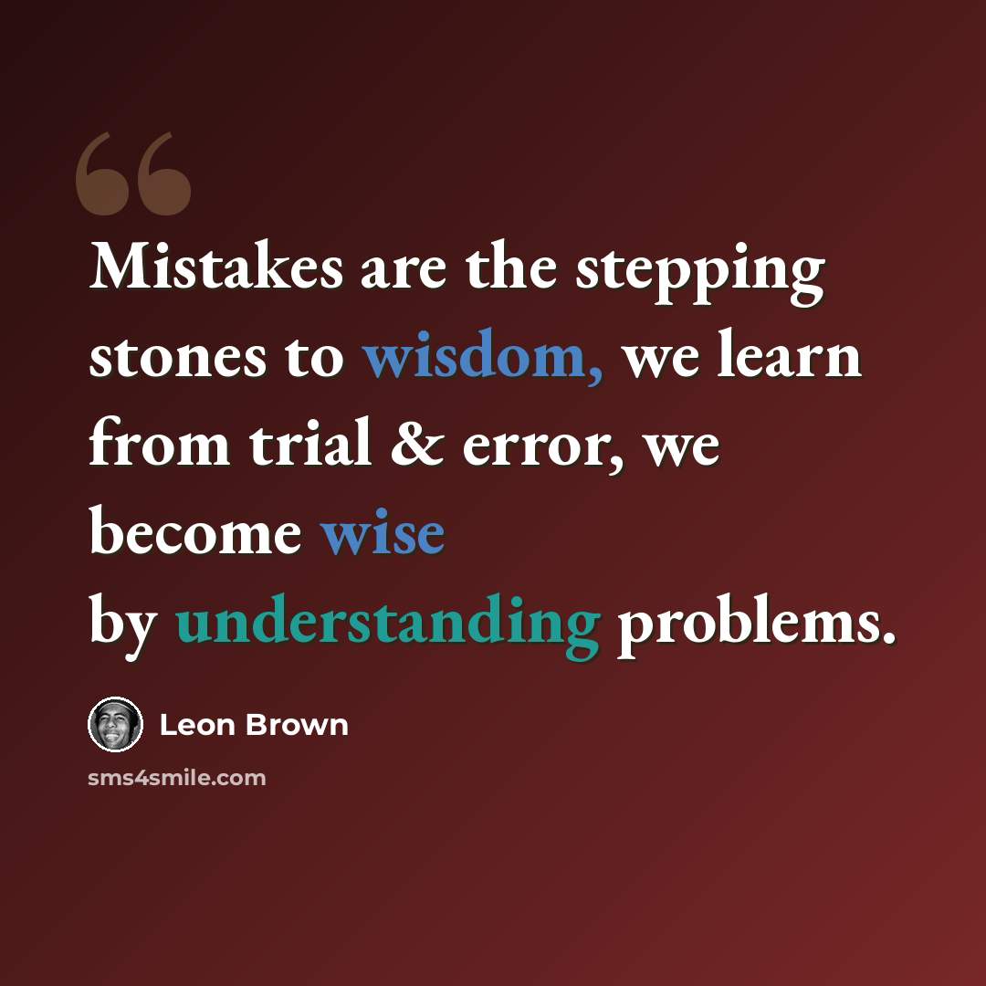 “Mistakes are the stepping stones to wisdom, we learn from trial & error, we become wise by understanding problems.” quote by Leon Brown