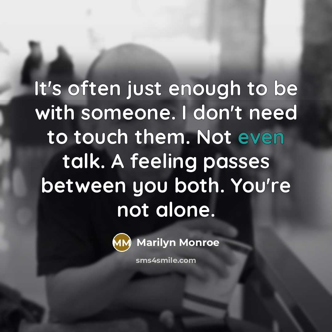 “It's often just enough to be with someone. I don't need to touch them. Not even talk. A feeling passes between you both. You're not alone.” quote by Marilyn Monroe