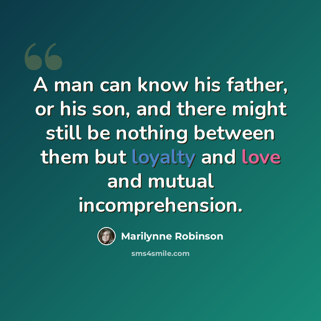 “A man can know his father, or his son, and there might still be nothing between them but loyalty and love and mutual incomprehension.” quote by Marilynne Robinson