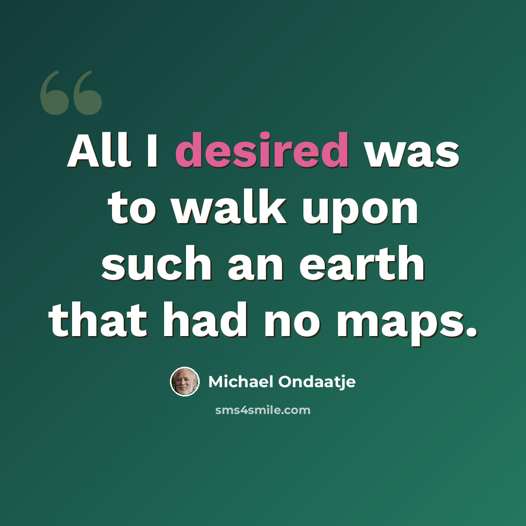 “All I desired was to walk upon such an earth that had no maps.” quote by Michael Ondaatje