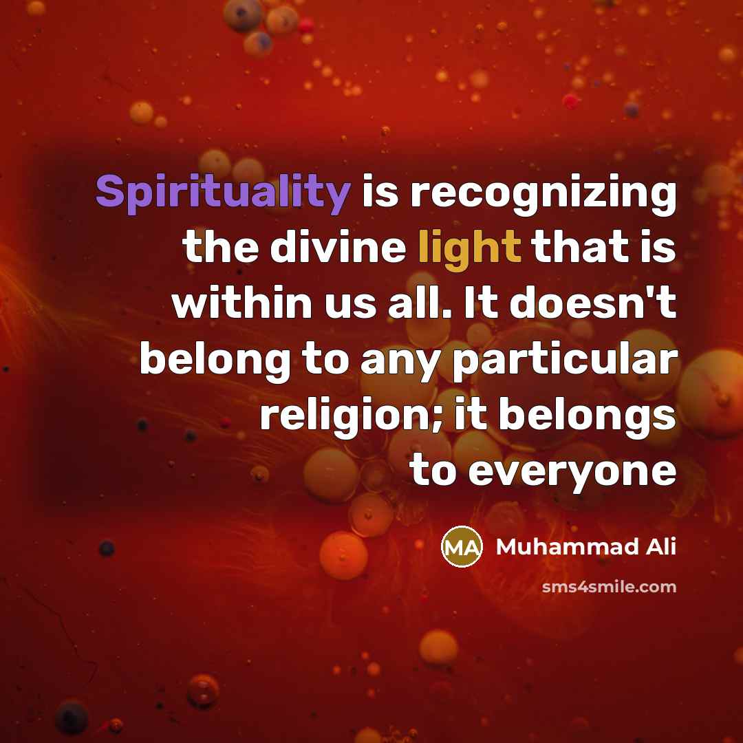 “Spirituality is recognizing the divine light that is within us all. It doesn't belong to any particular religion; it belongs to everyone” quote by Muhammad Ali