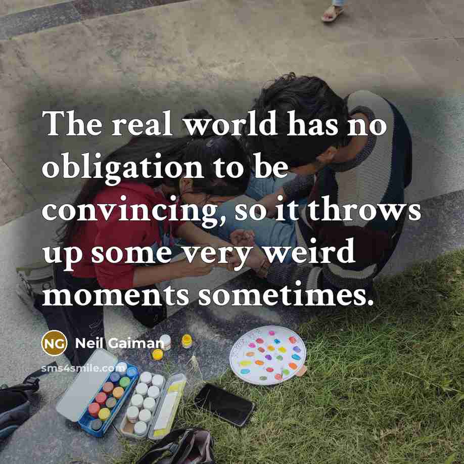 “The real world has no obligation to be convincing, so it throws up some very weird moments sometimes.” quote by Neil Gaiman