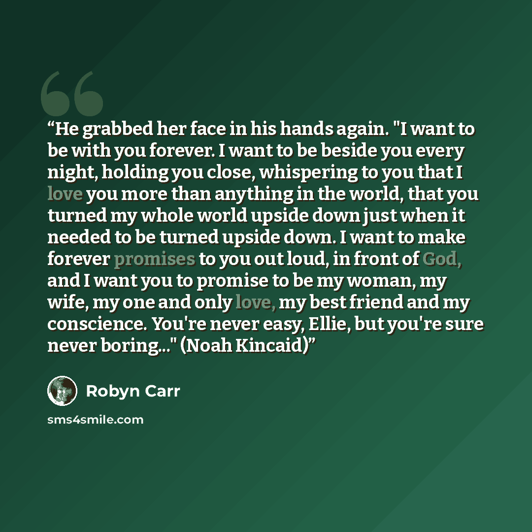 “He grabbed her face in his hands again. "I want to be with you forever. I want to be beside you every night, holding you close, whispering to you that I love you more than anything in the world, that you turned my whole world upside down just when it needed to be turned upside down. I want to make…” quote by Robyn Carr