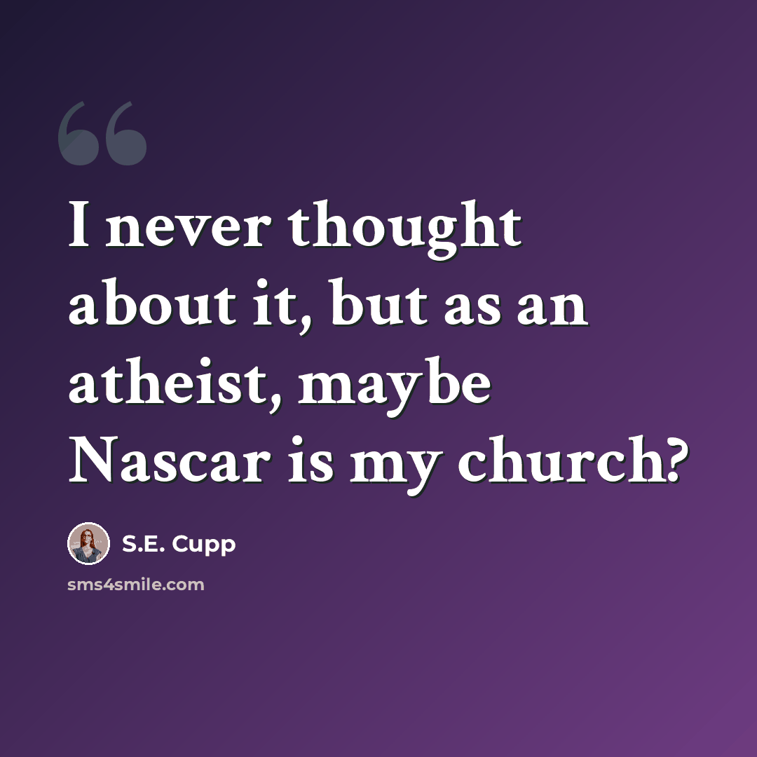 “I never thought about it, but as an atheist, maybe Nascar is my church?” quote by S.E. Cupp