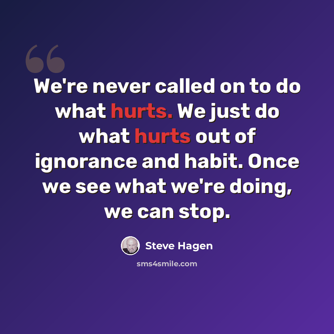 “We're never called on to do what hurts. We just do what hurts out of ignorance and habit. Once we see what we're doing, we can stop.” quote by Steve Hagen