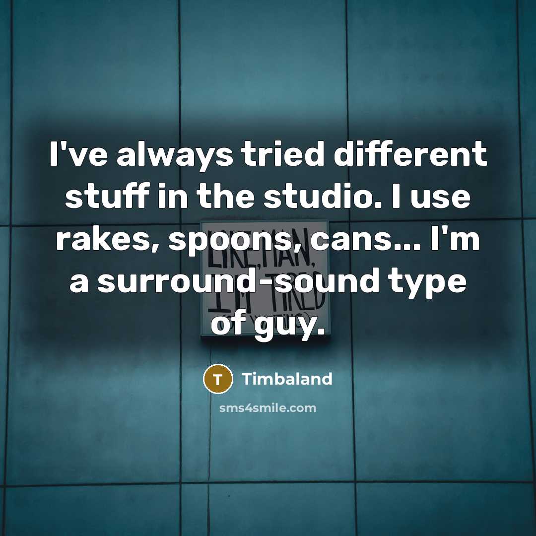 “I've always tried different stuff in the studio. I use rakes, spoons, cans... I'm a surround-sound type of guy.” quote by Timbaland