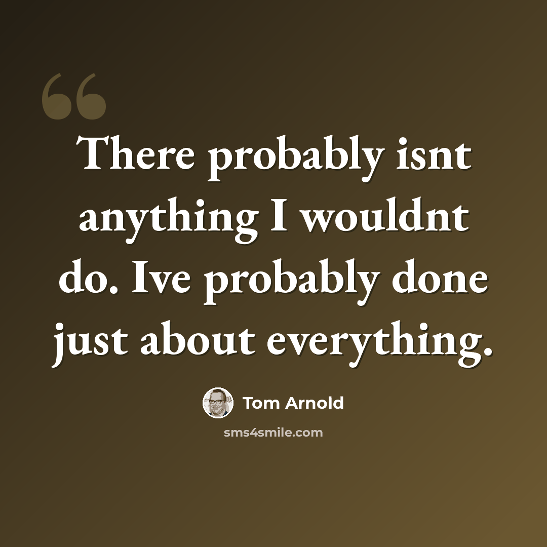 “There probably isnt anything I wouldnt do. Ive probably done just about everything.” quote by Tom Arnold