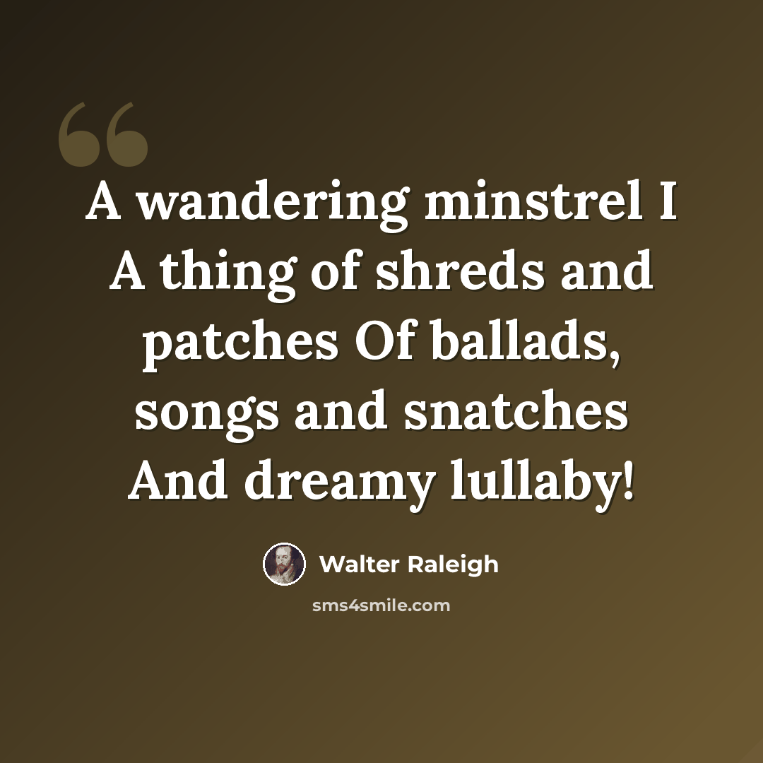 “A wandering minstrel I A thing of shreds and patches Of ballads, songs and snatches And dreamy lullaby!” quote by Walter Raleigh