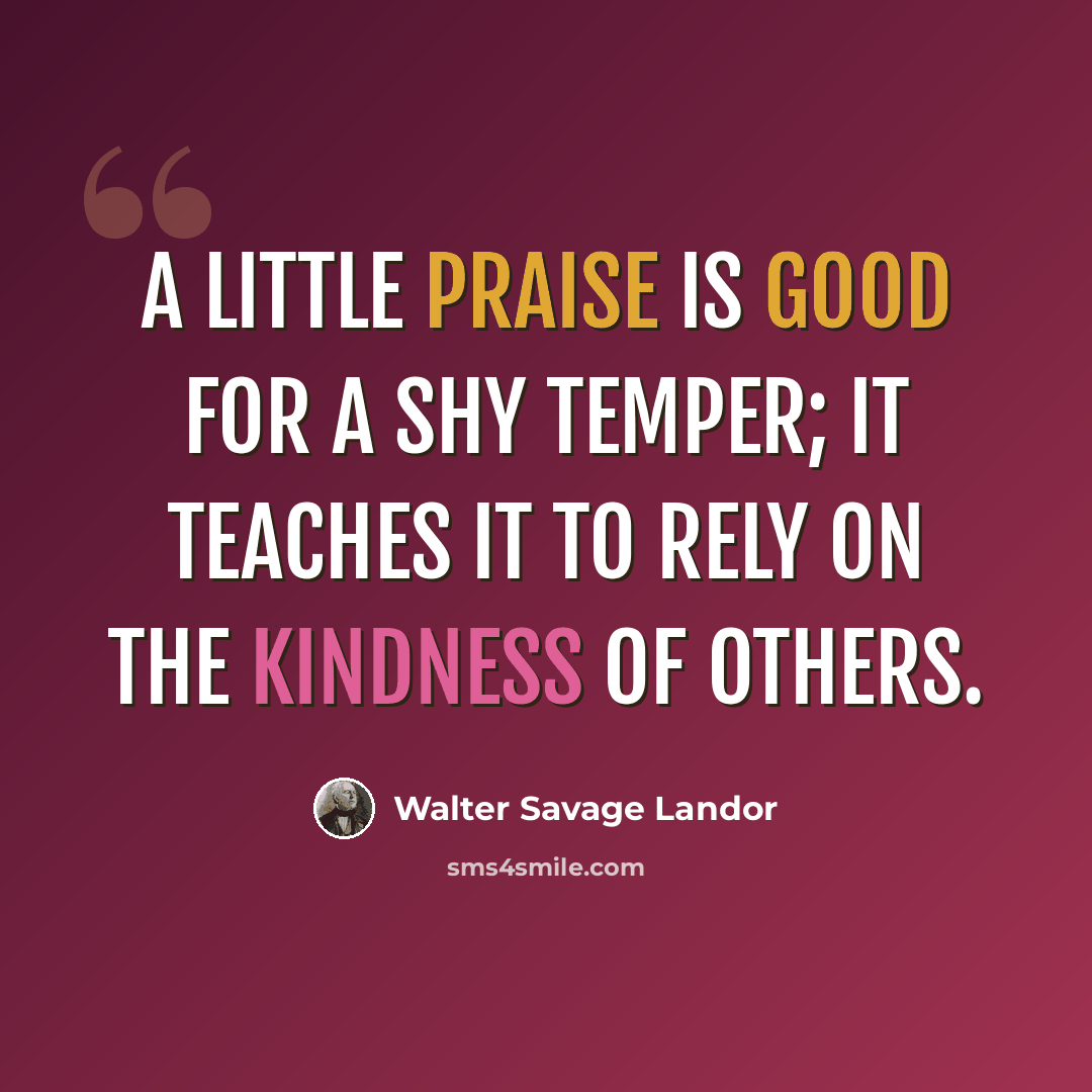 “A little praise is good for a shy temper; it teaches it to rely on the kindness of others.” quote by Walter Savage Landor