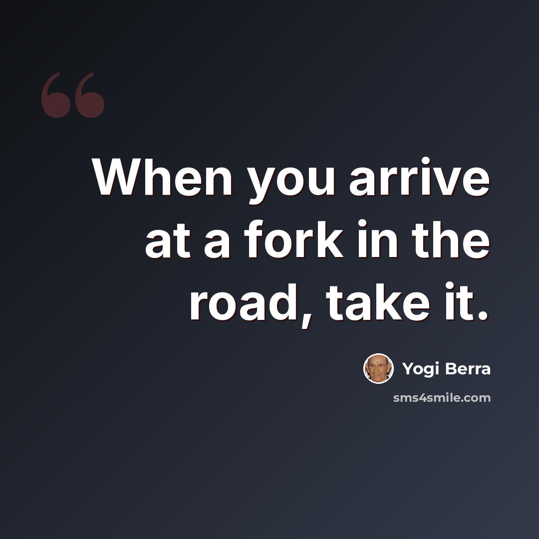 “When you arrive at a fork in the road, take it.” quote by Yogi Berra