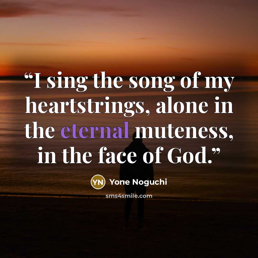 “I sing the song of my heartstrings, alone in the eternal muteness, in the face of God.” quote by Yone Noguchi