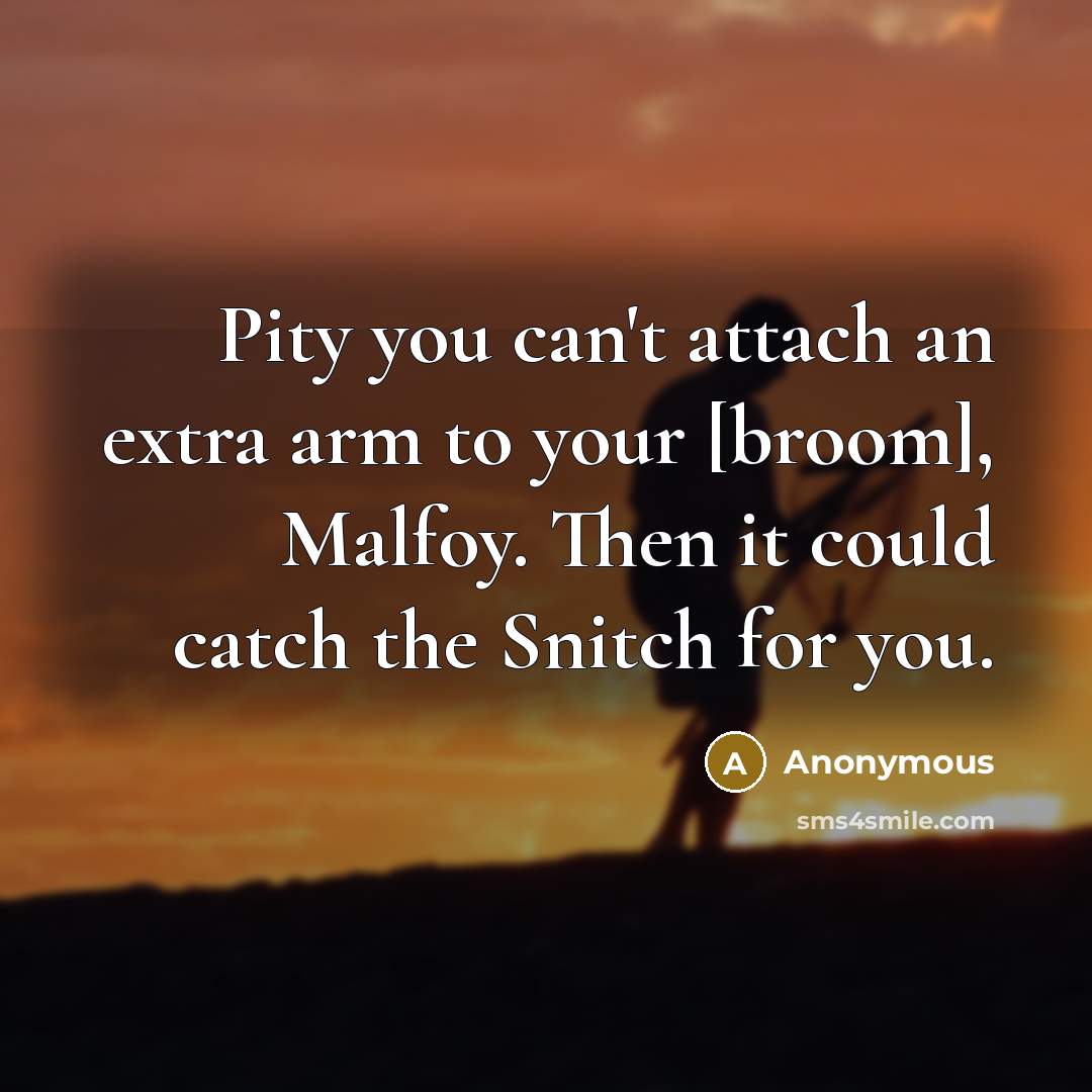 “Pity you can't attach an extra arm to your [broom], Malfoy. Then it could catch the Snitch for you.” quote by Anonymous
