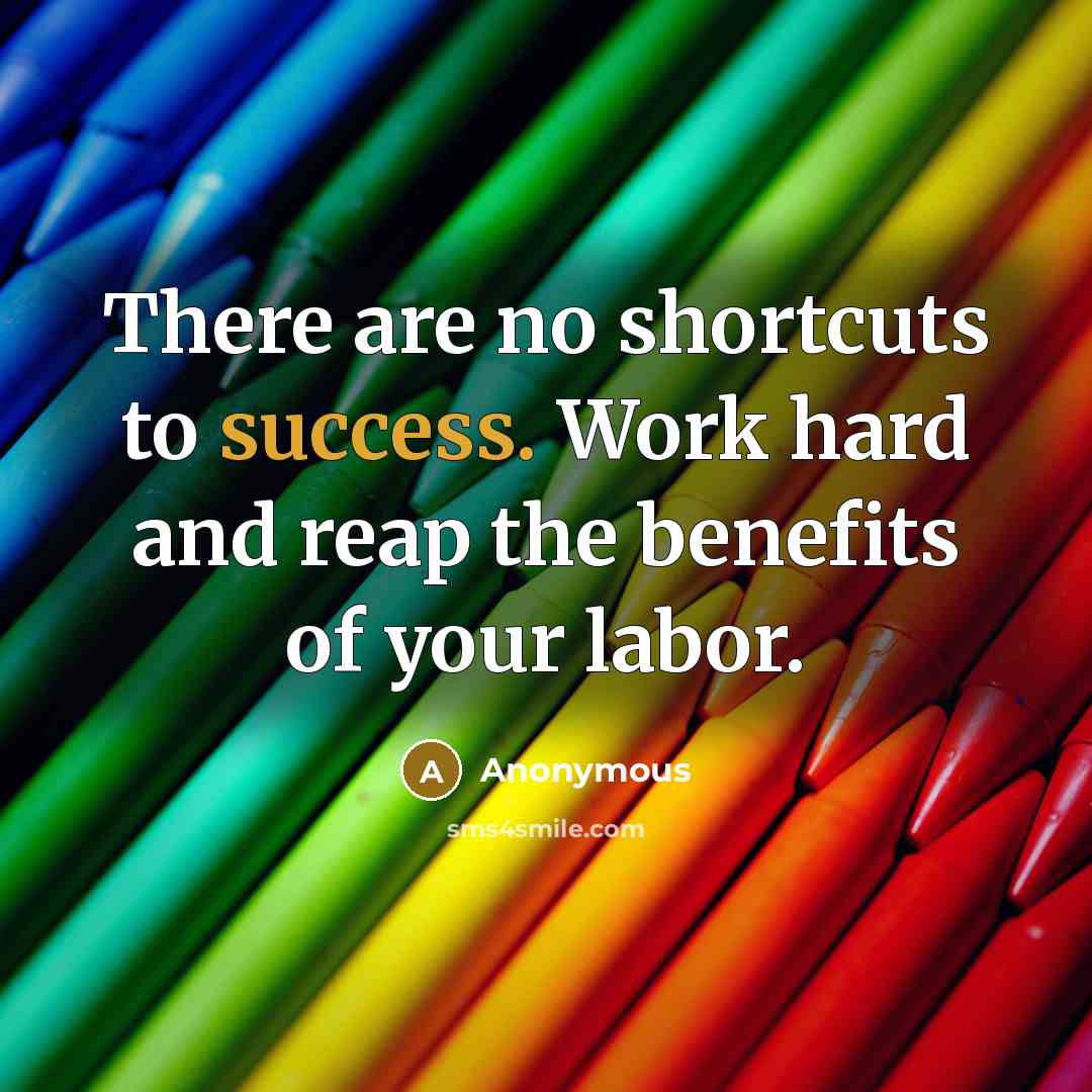 “There are no shortcuts to success. Work hard and reap the benefits of your labor.” quote by Anonymous