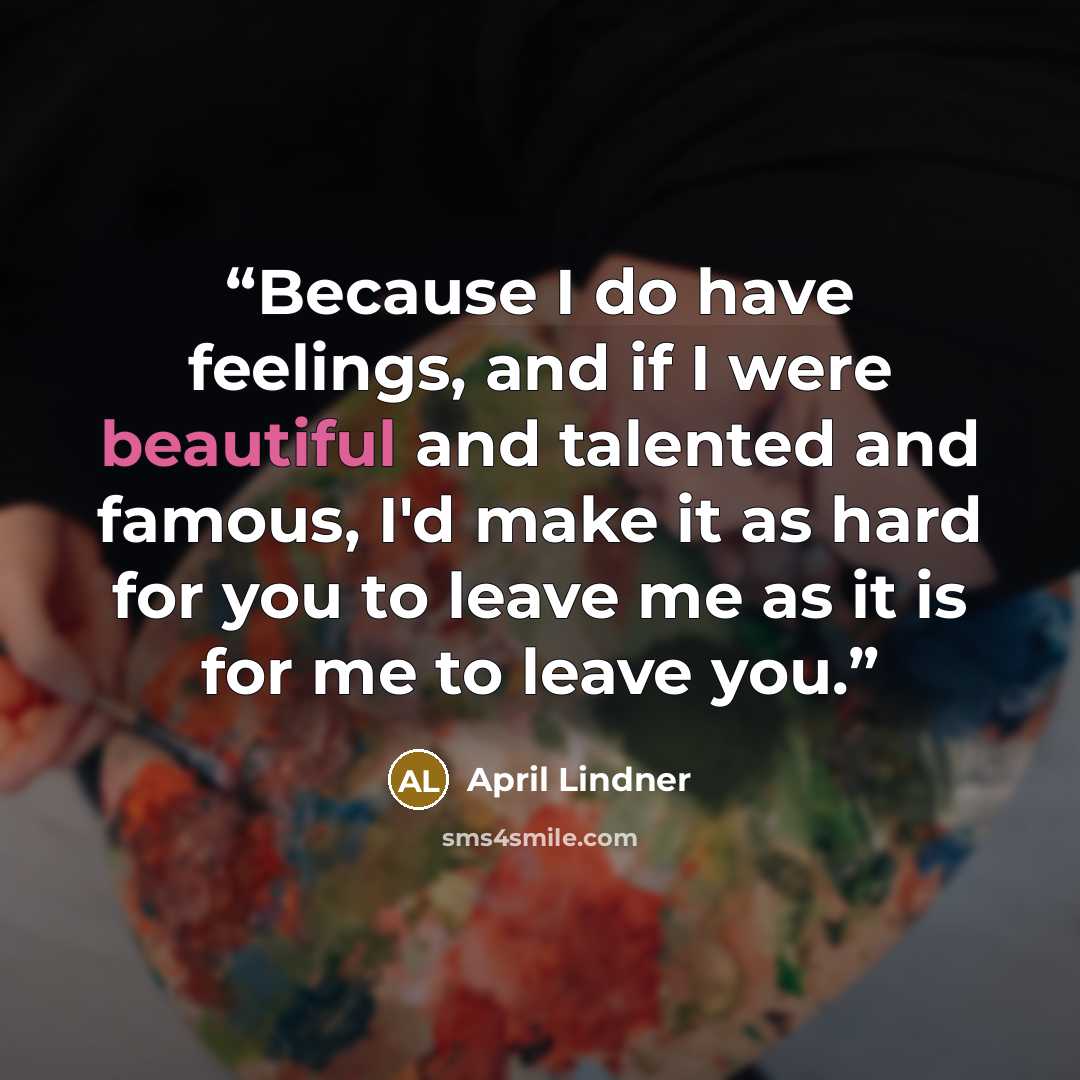 “Because I do have feelings, and if I were beautiful and talented and famous, I'd make it as hard for you to leave me as it is for me to leave you.” quote by April Lindner