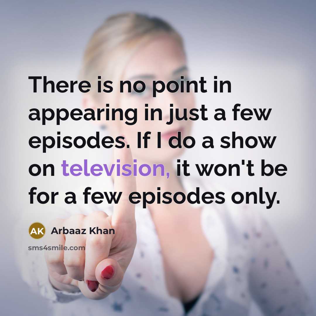 “There is no point in appearing in just a few episodes. If I do a show on television, it won't be for a few episodes only.” quote by Arbaaz Khan