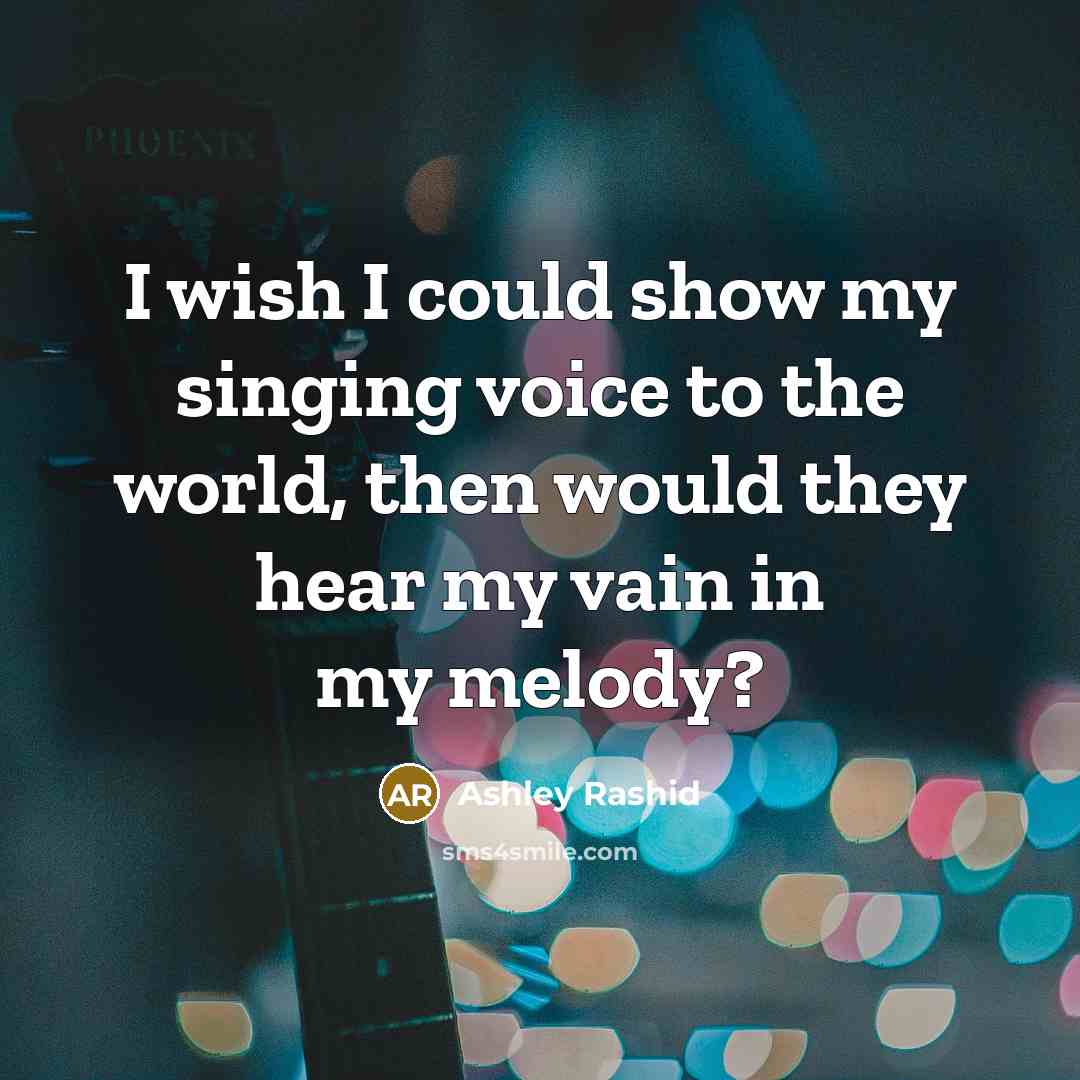 “I wish I could show my singing voice to the world, then would they hear my vain in my melody?” quote by Ashley Rashid