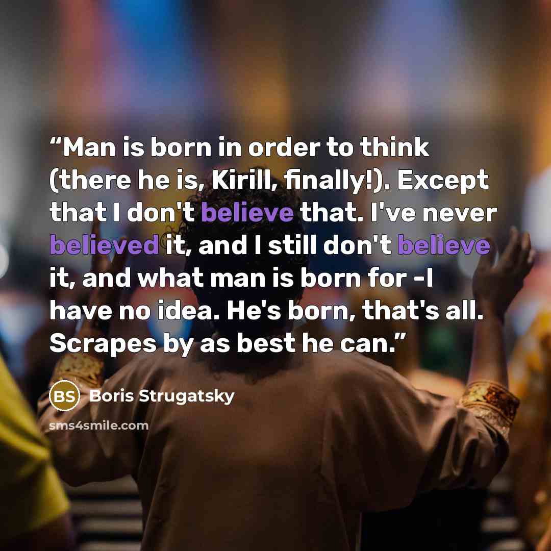 “Man is born in order to think (there he is, Kirill, finally!). Except that I don't believe that. I've never believed it, and I still don't believe it, and what man is born for -I have no idea. He's born, that's all. Scrapes by as best he can.” quote by Boris Strugatsky