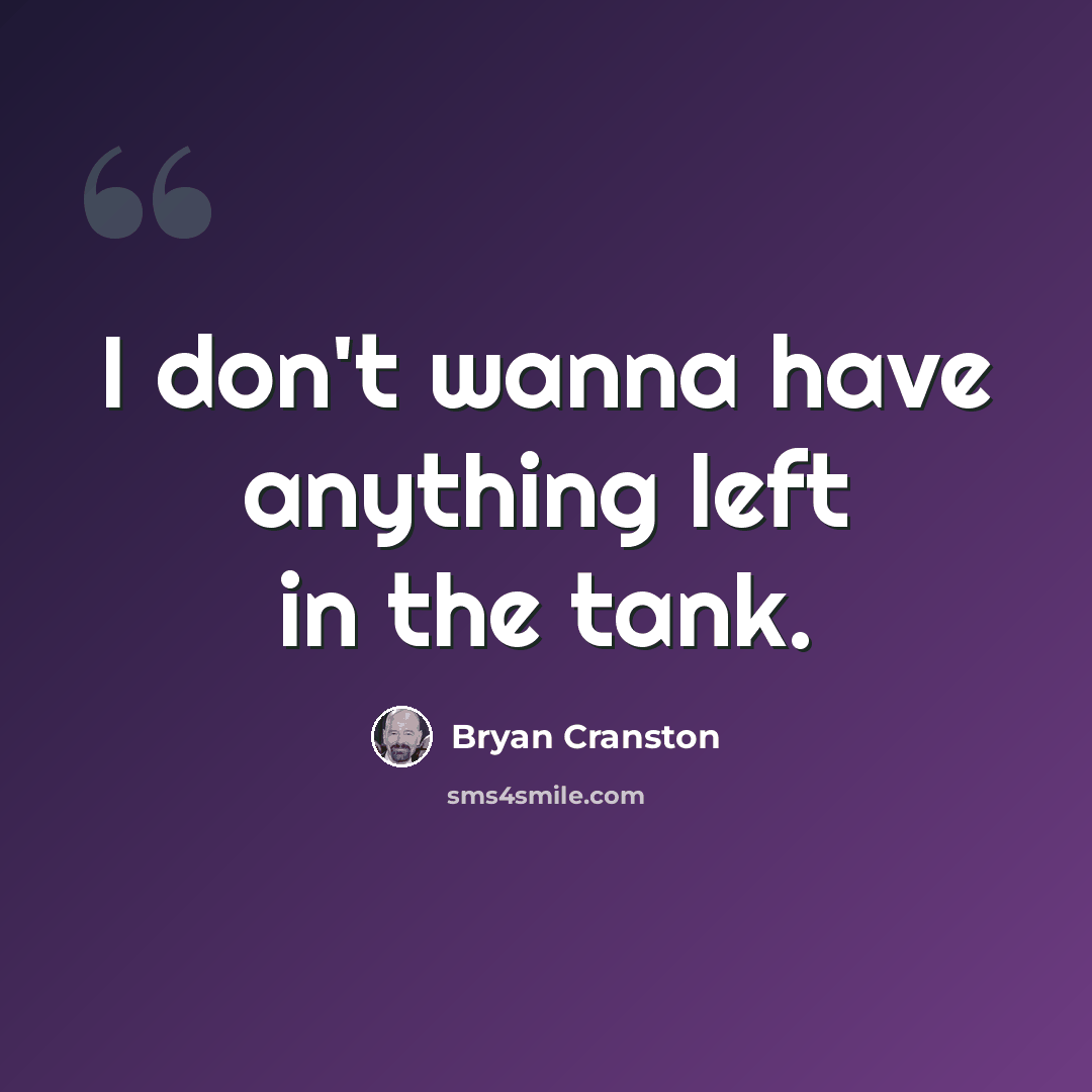 “I don't wanna have anything left in the tank.” quote by Bryan Cranston