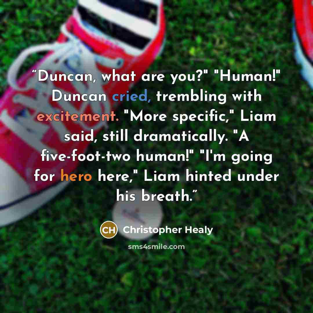“Duncan, what are you?" "Human!" Duncan cried, trembling with excitement. "More specific," Liam said, still dramatically. "A five-foot-two human!" "I'm going for hero here," Liam hinted under his breath.” quote by Christopher Healy