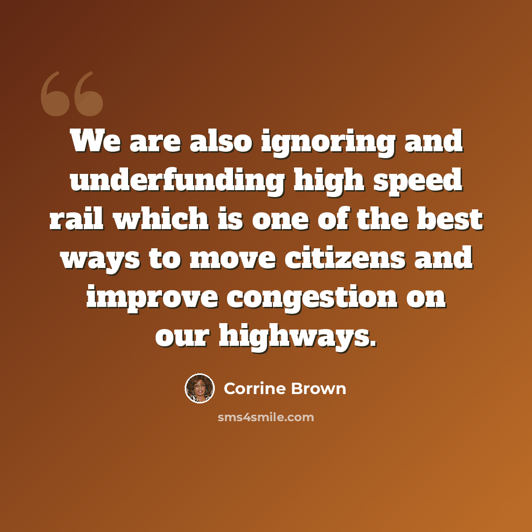 “We are also ignoring and underfunding high speed rail which is one of the best ways to move citizens and improve congestion on our highways.” quote by Corrine Brown