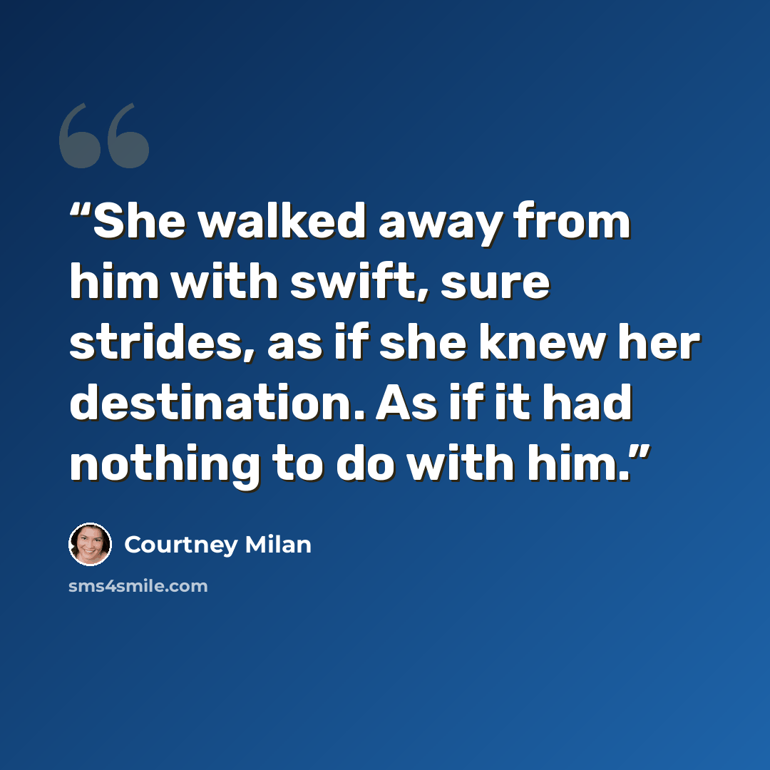 “She walked away from him with swift, sure strides, as if she knew her destination. As if it had nothing to do with him.” quote by Courtney Milan