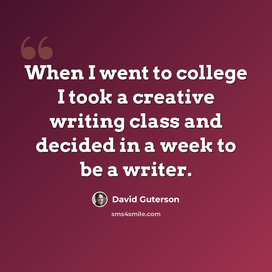 “When I went to college I took a creative writing class and decided in a week to be a writer.” quote by David Guterson