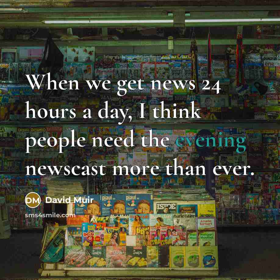 “When we get news 24 hours a day, I think people need the evening newscast more than ever.” quote by David Muir