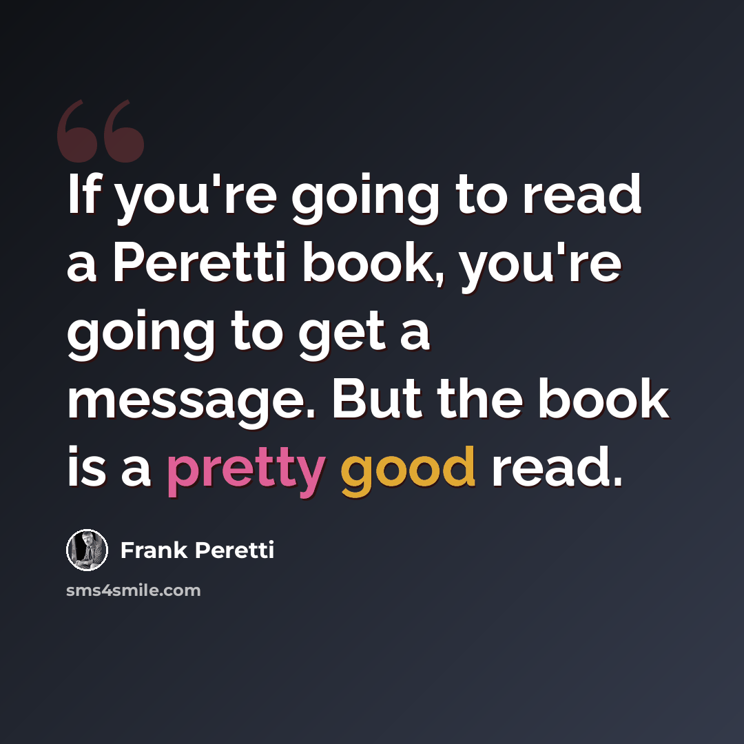 “If you're going to read a Peretti book, you're going to get a message. But the book is a pretty good read.” quote by Frank Peretti