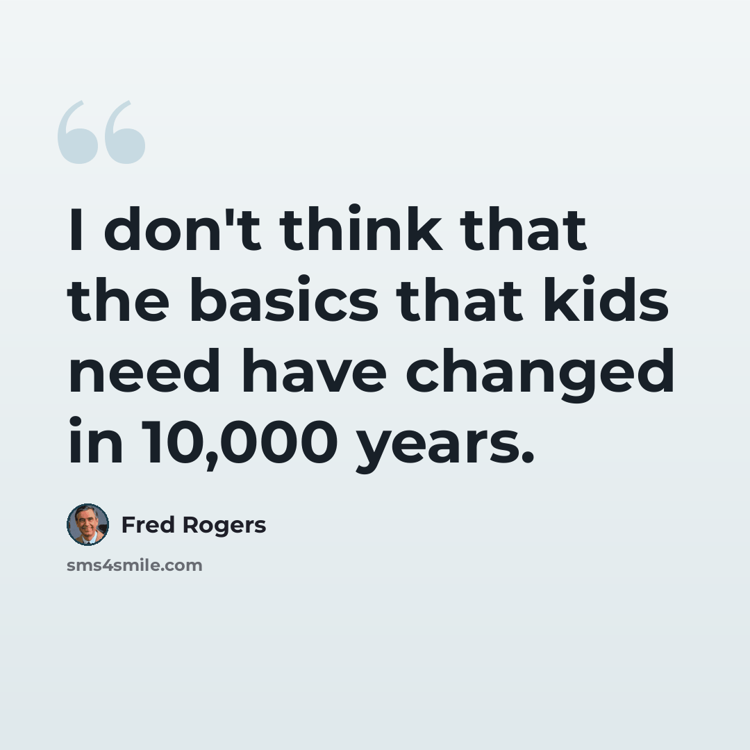 “I don't think that the basics that kids need have changed in 10,000 years.” quote by Fred Rogers