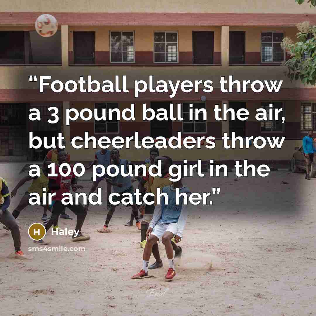 “Football players throw a 3 pound ball in the air, but cheerleaders throw a 100 pound girl in the air and catch her.” quote by Haley
