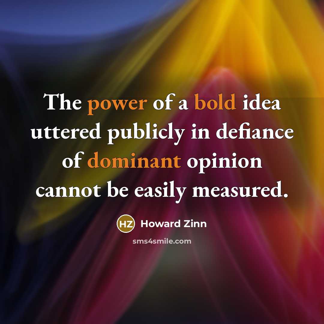 “The power of a bold idea uttered publicly in defiance of dominant opinion cannot be easily measured.” quote by Howard Zinn