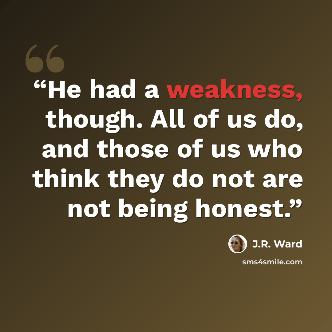 “He had a weakness, though. All of us do, and those of us who think they do not are not being honest.” quote by J.R. Ward