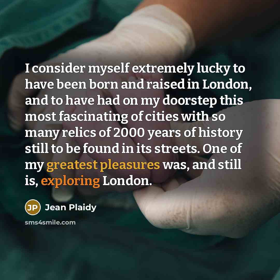 “I consider myself extremely lucky to have been born and raised in London, and to have had on my doorstep this most fascinating of cities with so many relics of 2000 years of history still to be found in its streets. One of my greatest pleasures was, and still is, exploring London.” quote by Jean Plaidy