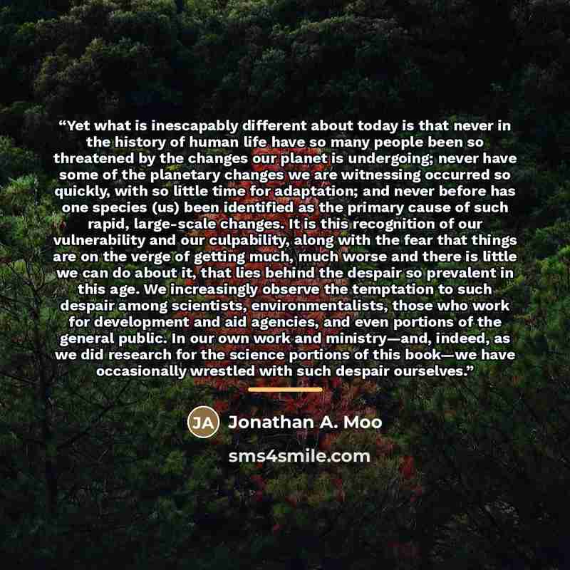 “Yet what is inescapably different about today is that never in the history of human life have so many people been so threatened by the changes our planet is undergoing; never have some of the planetary changes we are witnessing occurred so quickly, with so little time for adaptation; and never…” quote by Jonathan A. Moo