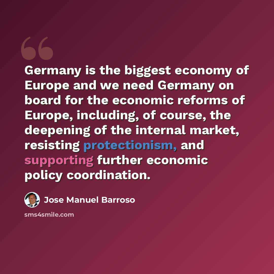 “Germany is the biggest economy of Europe and we need Germany on board for the economic reforms of Europe, including, of course, the deepening of the internal market, resisting protectionism, and supporting further economic policy coordination.” quote by Jose Manuel Barroso