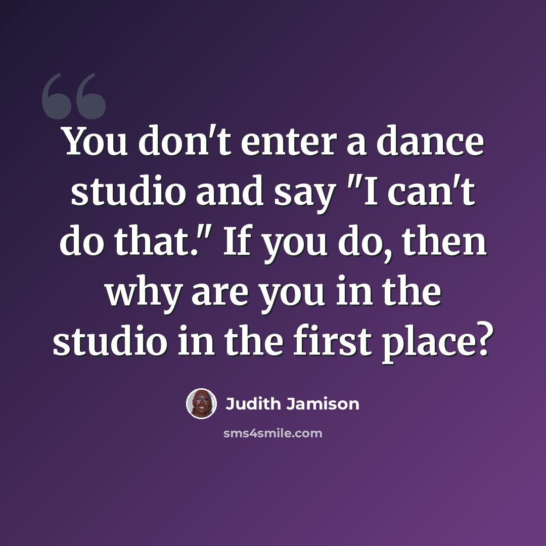 “You don't enter a dance studio and say "I can't do that." If you do, then why are you in the studio in the first place?” quote by Judith Jamison
