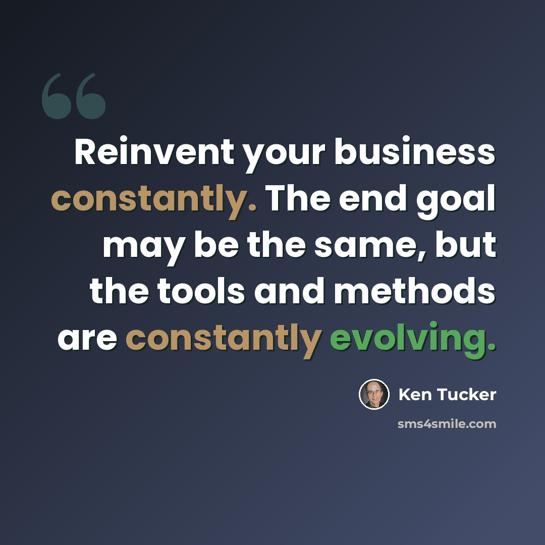 “Reinvent your business constantly. The end goal may be the same, but the tools and methods are constantly evolving.” quote by Ken Tucker