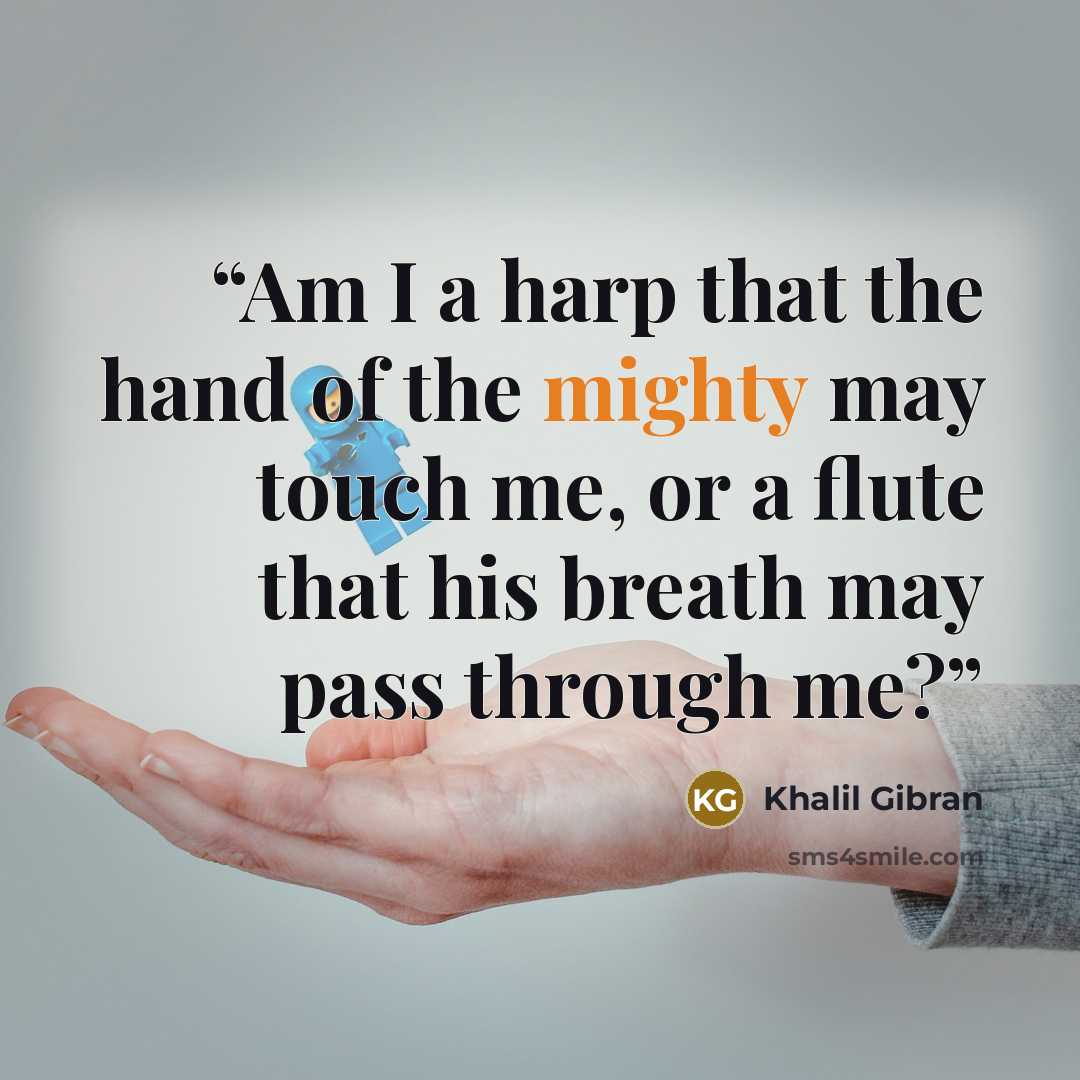 “Am I a harp that the hand of the mighty may touch me, or a flute that his breath may pass through me?” quote by Khalil Gibran