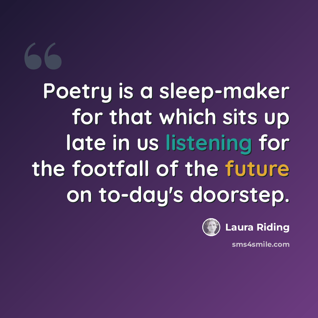 “Poetry is a sleep-maker for that which sits up late in us listening for the footfall of the future on to-day's doorstep.” quote by Laura Riding