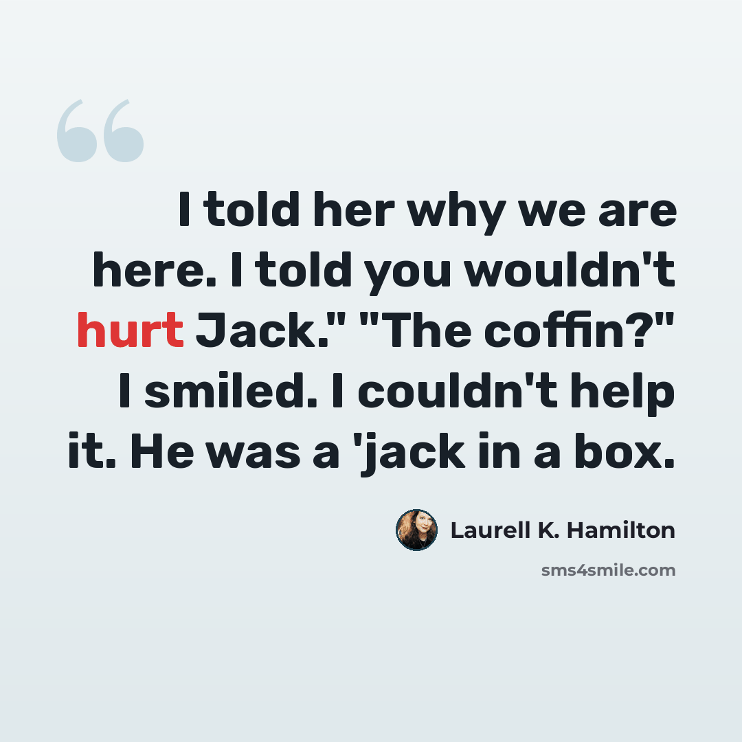 “I told her why we are here. I told you wouldn't hurt Jack." "The coffin?" I smiled. I couldn't help it. He was a 'jack in a box.” quote by Laurell K. Hamilton