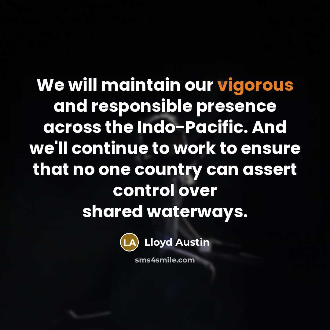 “We will maintain our vigorous and responsible presence across the Indo-Pacific. And we'll continue to work to ensure that no one country can assert control over shared waterways.” quote by Lloyd Austin