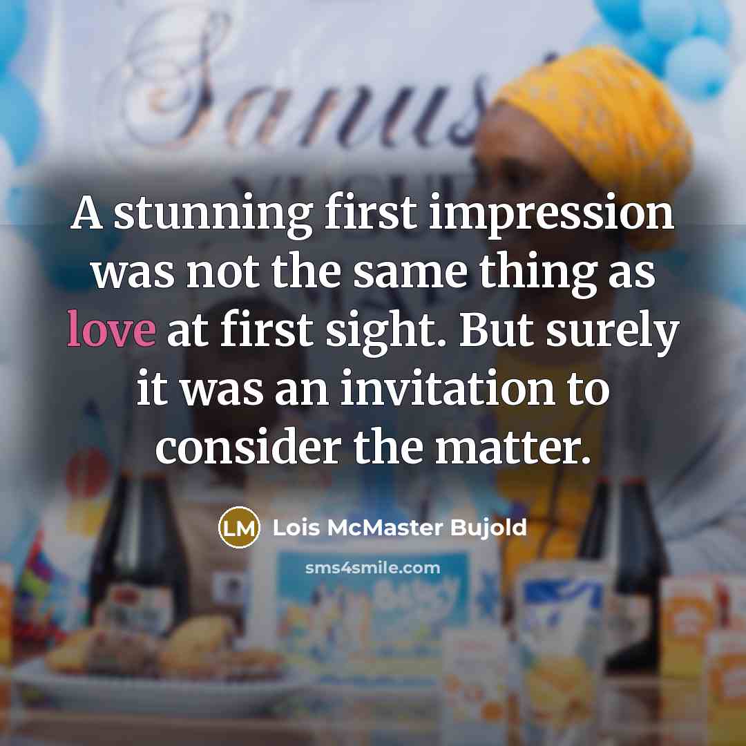 “A stunning first impression was not the same thing as love at first sight. But surely it was an invitation to consider the matter.” quote by Lois McMaster Bujold