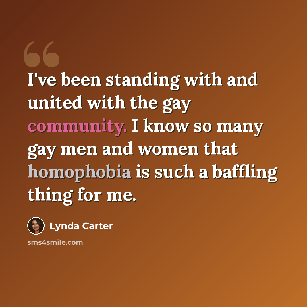 “I've been standing with and united with the gay community. I know so many gay men and women that homophobia is such a baffling thing for me.” quote by Lynda Carter