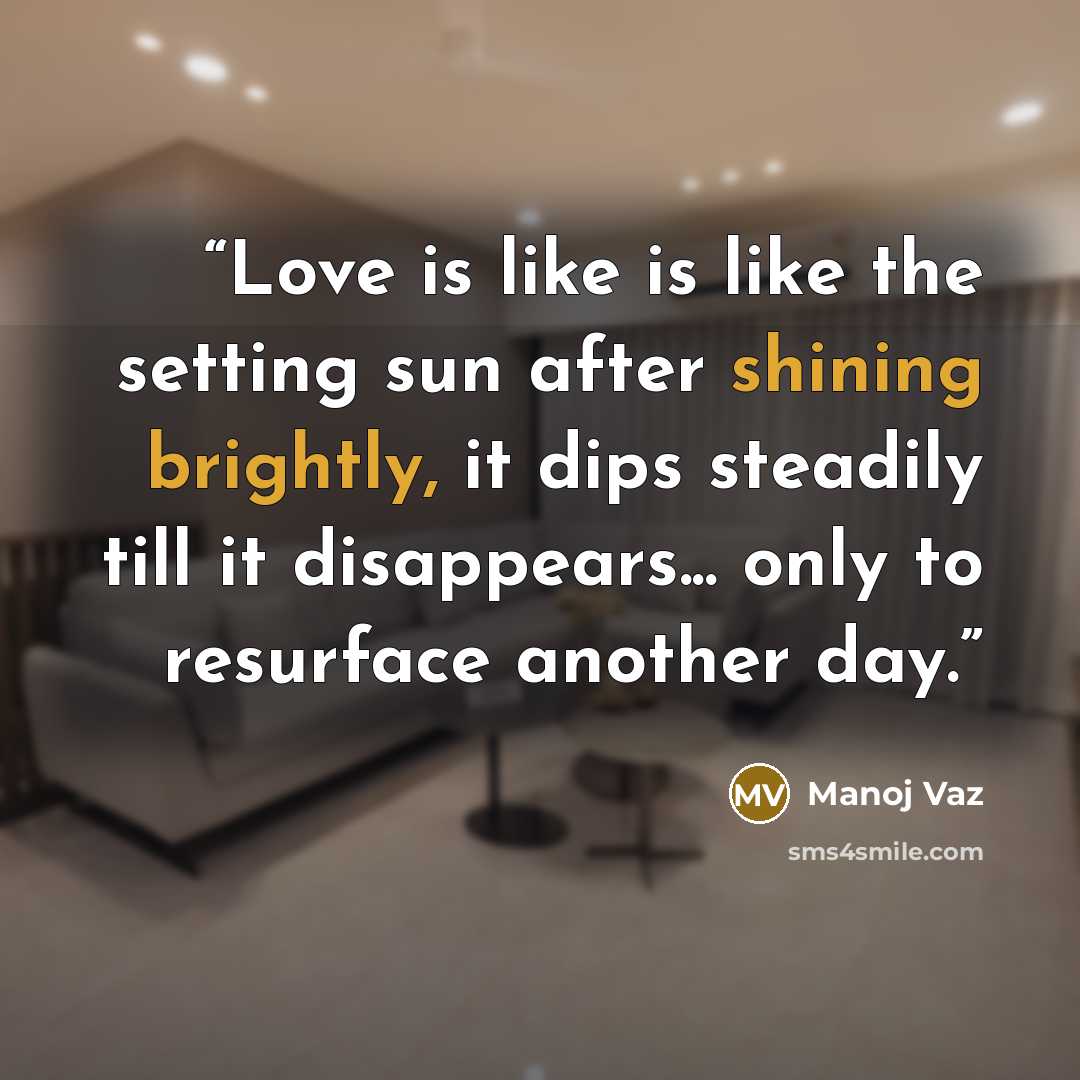 “Love is like is like the setting sun after shining brightly, it dips steadily till it disappears... only to resurface another day.” quote by Manoj Vaz