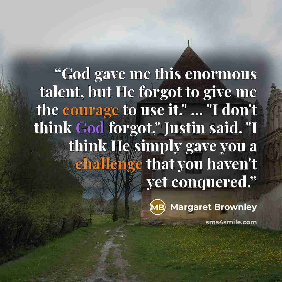 “God gave me this enormous talent, but He forgot to give me the courage to use it." ... "I don't think God forgot," Justin said. "I think He simply gave you a challenge that you haven't yet conquered.” quote by Margaret Brownley