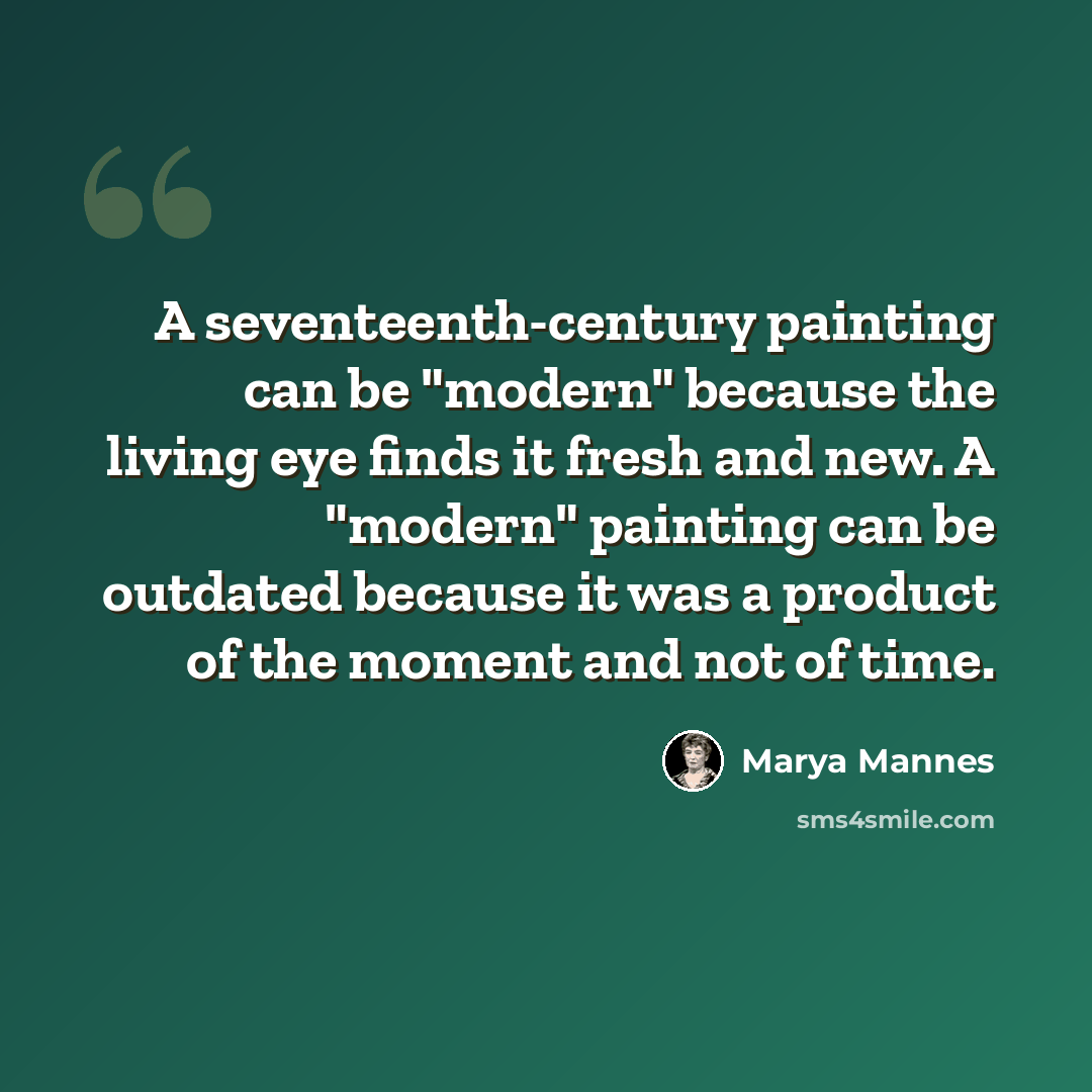 “A seventeenth-century painting can be "modern" because the living eye finds it fresh and new. A "modern" painting can be outdated because it was a product of the moment and not of time.” quote by Marya Mannes