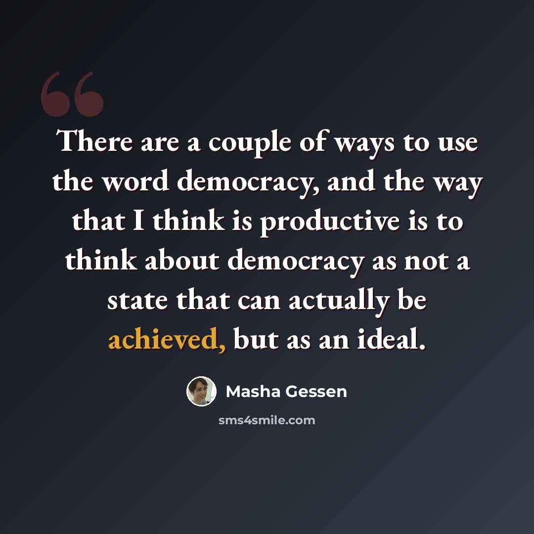 “There are a couple of ways to use the word democracy, and the way that I think is productive is to think about democracy as not a state that can actually be achieved, but as an ideal.” quote by Masha Gessen