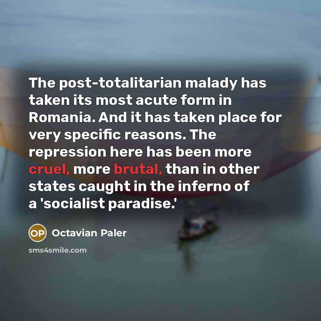 “The post-totalitarian malady has taken its most acute form in Romania. And it has taken place for very specific reasons. The repression here has been more cruel, more brutal, than in other states caught in the inferno of a 'socialist paradise.'” quote by Octavian Paler