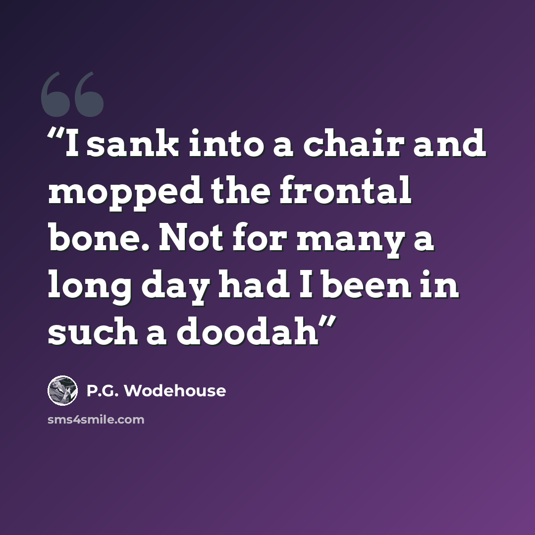 “I sank into a chair and mopped the frontal bone. Not for many a long day had I been in such a doodah” quote by P.G. Wodehouse