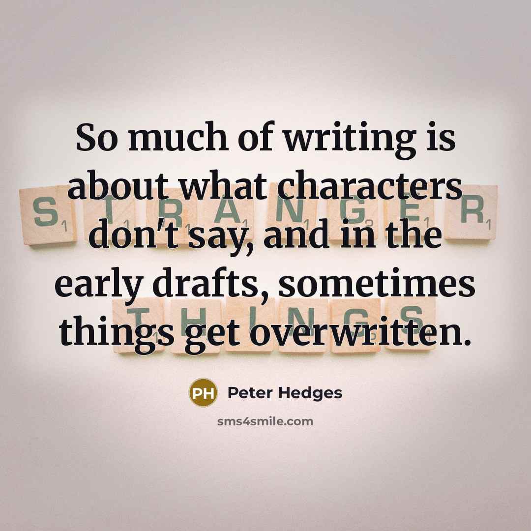 “So much of writing is about what characters don't say, and in the early drafts, sometimes things get overwritten.” quote by Peter Hedges
